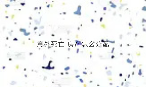 意外死亡房产怎么分配(意外死亡房产继承)